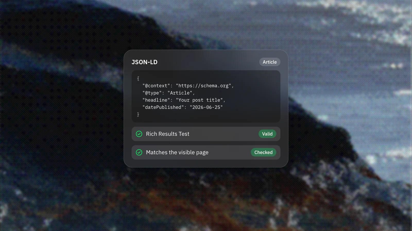 A JSON-LD Article snippet with a passing structured data check, on a frosted glass card over a dithered photo of a rock in the sea.